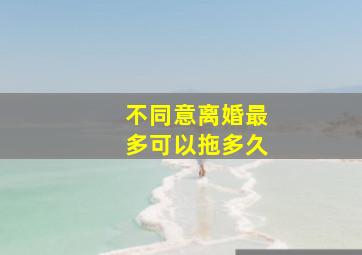 不同意离婚最多可以拖多久