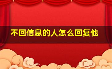 不回信息的人怎么回复他