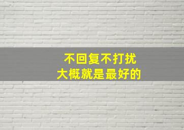 不回复不打扰大概就是最好的