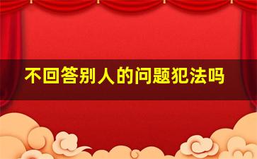 不回答别人的问题犯法吗