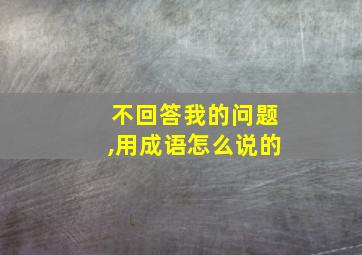 不回答我的问题,用成语怎么说的