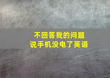 不回答我的问题说手机没电了英语