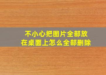 不小心把图片全部放在桌面上怎么全部删除