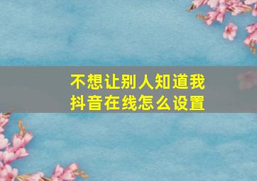 不想让别人知道我抖音在线怎么设置