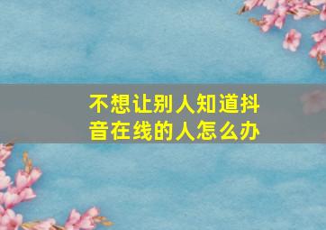 不想让别人知道抖音在线的人怎么办