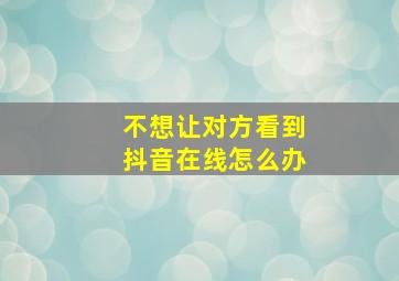 不想让对方看到抖音在线怎么办