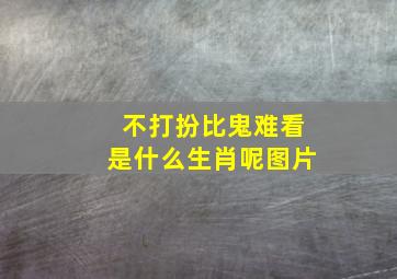 不打扮比鬼难看是什么生肖呢图片