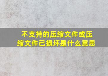 不支持的压缩文件或压缩文件已损坏是什么意思