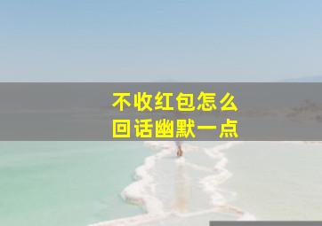 不收红包怎么回话幽默一点