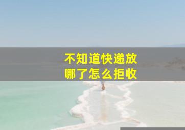 不知道快递放哪了怎么拒收