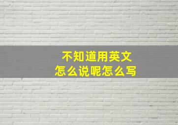 不知道用英文怎么说呢怎么写