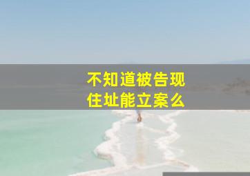 不知道被告现住址能立案么