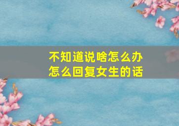 不知道说啥怎么办怎么回复女生的话