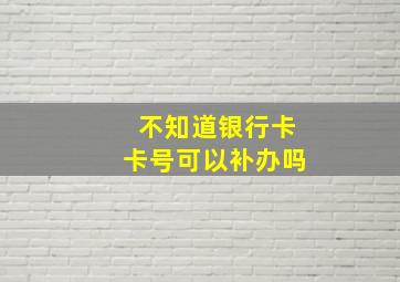 不知道银行卡卡号可以补办吗