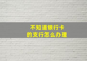 不知道银行卡的支行怎么办理