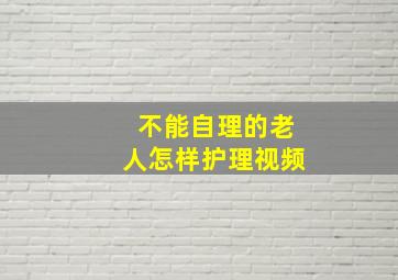 不能自理的老人怎样护理视频