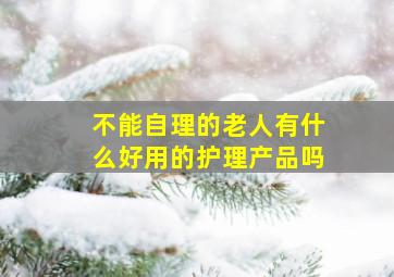 不能自理的老人有什么好用的护理产品吗