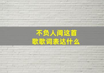 不负人间这首歌歌词表达什么