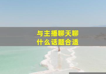 与主播聊天聊什么话题合适