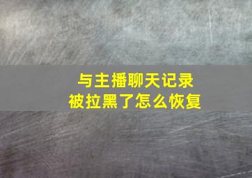 与主播聊天记录被拉黑了怎么恢复