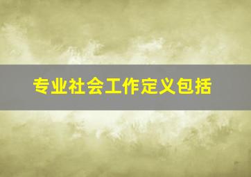 专业社会工作定义包括