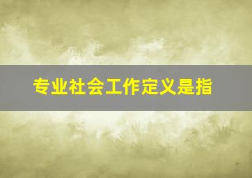 专业社会工作定义是指