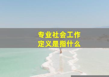 专业社会工作定义是指什么