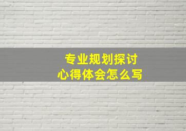 专业规划探讨心得体会怎么写