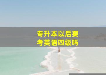 专升本以后要考英语四级吗