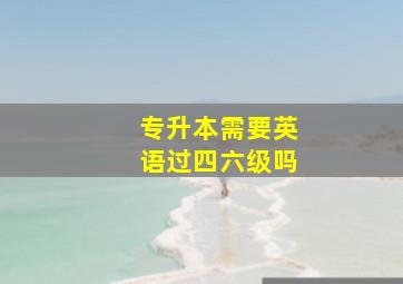 专升本需要英语过四六级吗