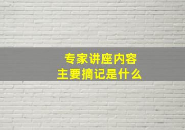 专家讲座内容主要摘记是什么