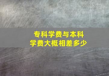 专科学费与本科学费大概相差多少