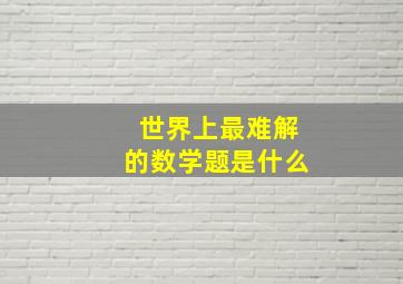 世界上最难解的数学题是什么