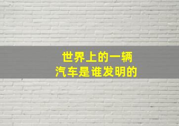 世界上的一辆汽车是谁发明的