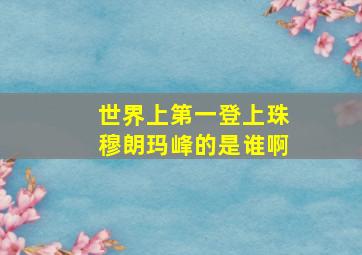 世界上第一登上珠穆朗玛峰的是谁啊