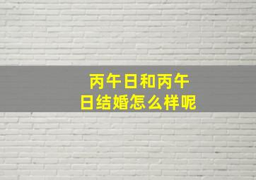 丙午日和丙午日结婚怎么样呢