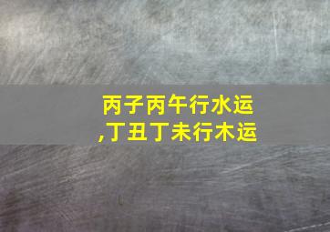 丙子丙午行水运,丁丑丁未行木运