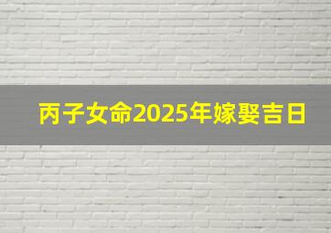 丙子女命2025年嫁娶吉日