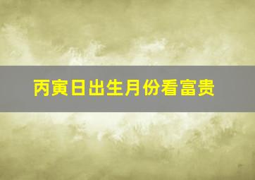 丙寅日出生月份看富贵