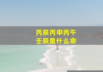 丙辰丙申丙午壬辰是什么命