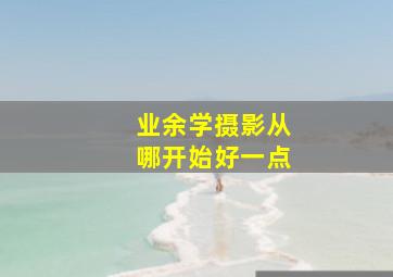 业余学摄影从哪开始好一点