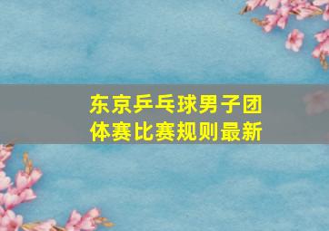 东京乒乓球男子团体赛比赛规则最新