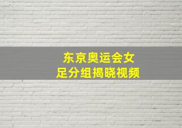 东京奥运会女足分组揭晓视频