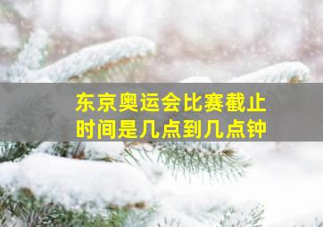 东京奥运会比赛截止时间是几点到几点钟