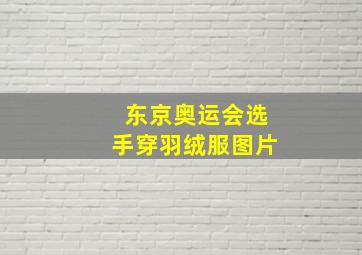 东京奥运会选手穿羽绒服图片