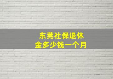 东莞社保退休金多少钱一个月