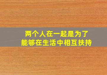 两个人在一起是为了能够在生活中相互扶持