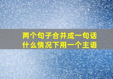 两个句子合并成一句话什么情况下用一个主语