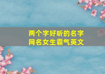 两个字好听的名字网名女生霸气英文