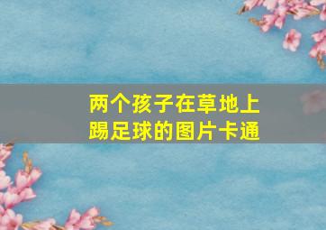 两个孩子在草地上踢足球的图片卡通